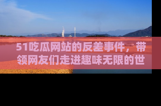 51吃瓜网站的反差事件,带领网友们走进趣味无限的世界