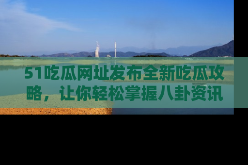51吃瓜网址发布全新吃瓜攻略,让你轻松掌握八卦资讯!