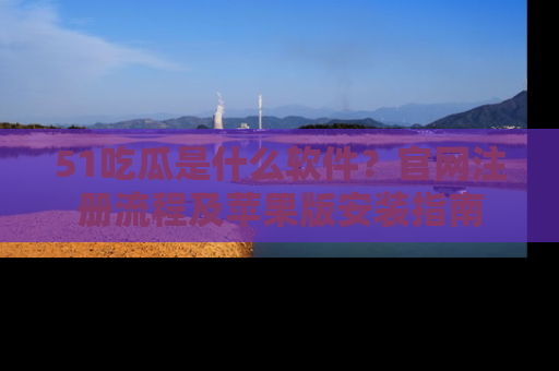 51吃瓜是什么软件?官网注册流程及苹果版安装指南