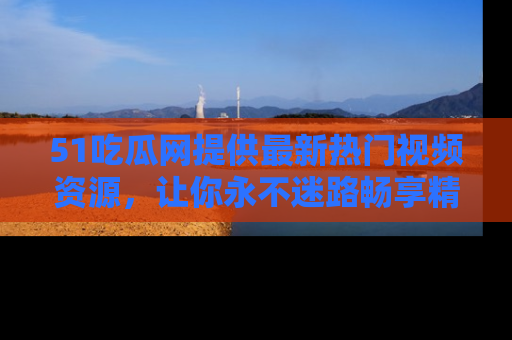 51吃瓜网提供最新热门视频资源,让你永不迷路畅享精彩!