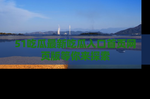 51吃瓜最新吃瓜入口首页网页版等你来探索