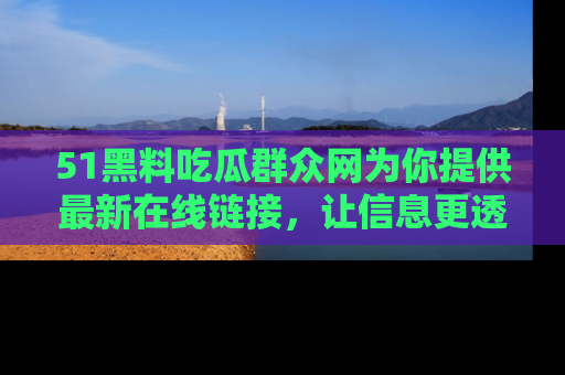 51黑料吃瓜群众网为你提供最新在线链接,让信息更透明