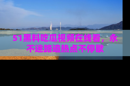 51黑料吃瓜视频在线看,永不迷路追热点不停歇