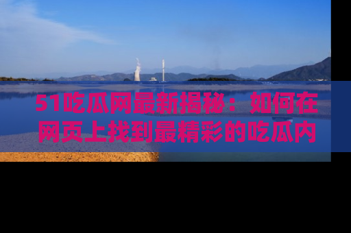 51吃瓜网最新揭秘:如何在网页上找到最精彩的吃瓜内容