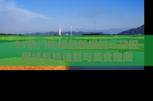 51热门吃呱最新爆料:掌握网络最热话题与美食趣闻