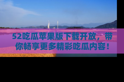 52吃瓜苹果版下载开放,带你畅享更多精彩吃瓜内容!