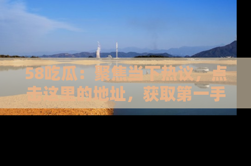 58吃瓜:聚焦当下热议,点击这里的地址,获取第一手的八卦信息!