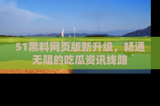 51黑料网页版新升级,畅通无阻的吃瓜资讯线路