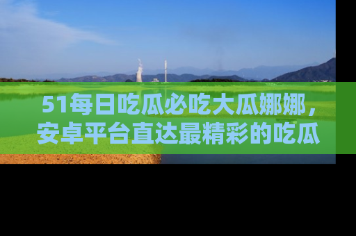 51每日吃瓜必吃大瓜娜娜,安卓平台直达最精彩的吃瓜内容。