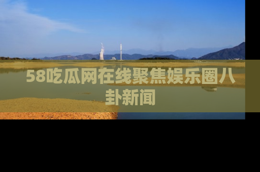 58吃瓜网在线聚焦娱乐圈八卦新闻