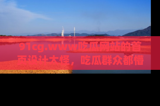 91cg.www吃瓜网站的首页设计太怪,吃瓜群众都懵了!