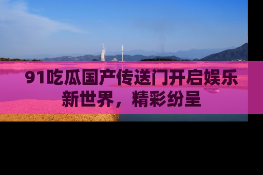 91吃瓜国产传送门开启娱乐新世界,精彩纷呈