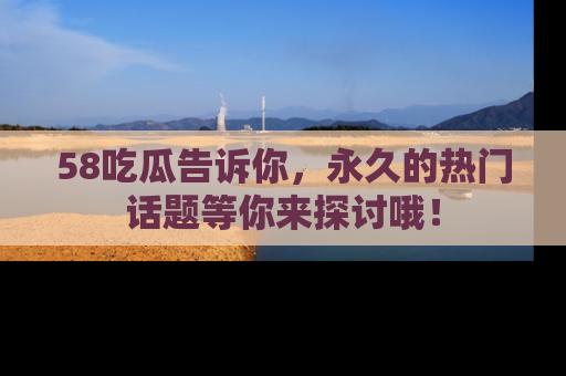 58吃瓜告诉你,永久的热门话题等你来探讨哦!
