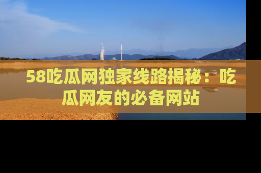58吃瓜网独家线路揭秘:吃瓜网友的必备网站