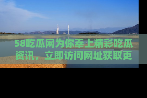 58吃瓜网为你奉上精彩吃瓜资讯,立即访问网址获取更多内容!