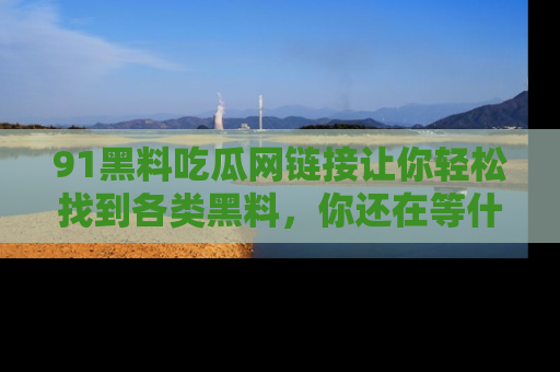 91黑料吃瓜网链接让你轻松找到各类黑料,你还在等什么呢?