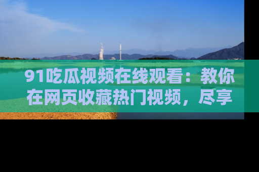 91吃瓜视频在线观看:教你在网页收藏热门视频,尽享吃瓜乐趣!