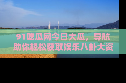 91吃瓜网今日大瓜,导航助你轻松获取娱乐八卦大资讯