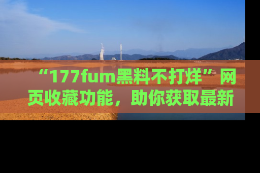 “177fum黑料不打烊”网页收藏功能，助你获取最新黑料动态