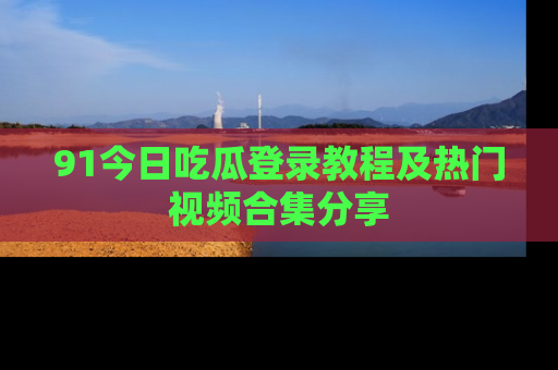 91今日吃瓜登录教程及热门视频合集分享