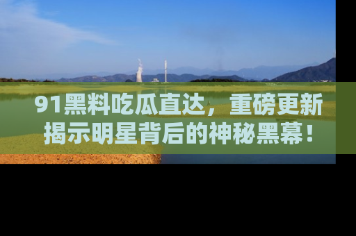 91黑料吃瓜直达,重磅更新揭示明星背后的神秘黑幕!