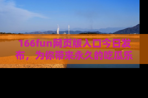 166fun网页版入口今日发布,为你带来永久的吃瓜乐趣与惊喜!