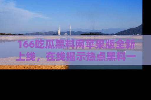 166吃瓜黑料网苹果版全新上线,在线揭示热点黑料一手掌握!