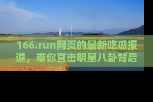 166.run网页的最新吃瓜报道,带你直击明星八卦背后的真相!