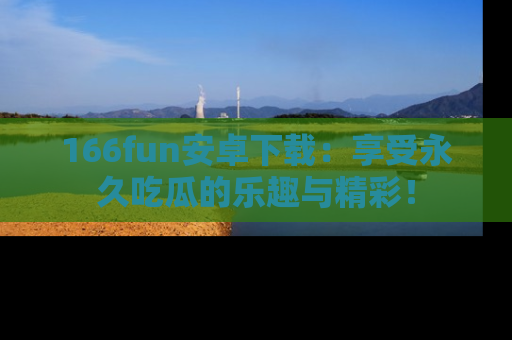 166fun安卓下载:享受永久吃瓜的乐趣与精彩!