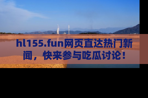 hl155.fun网页直达热门新闻,快来参与吃瓜讨论!