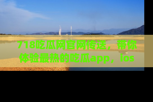 718吃瓜网官网传送,带你体验最热的吃瓜app,ios用户必备哦!