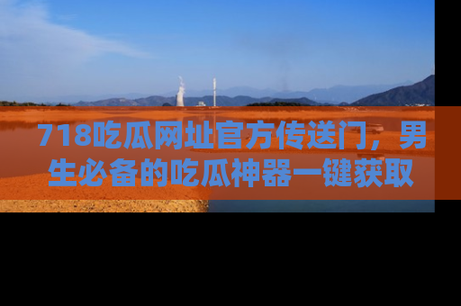718吃瓜网址官方传送门,男生必备的吃瓜神器一键获取!
