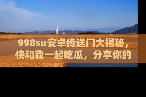 998su安卓传送门大揭秘,快和我一起吃瓜,分享你的发现!