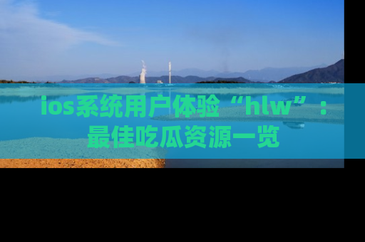 ios系统用户体验“hlw”:最佳吃瓜资源一览