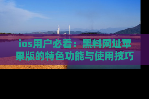 ios用户必看:黑料网址苹果版的特色功能与使用技巧详解