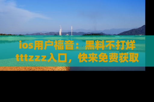 ios用户福音：黑料不打烊tttzzz入口，快来免费获取最新娱乐黑料！
