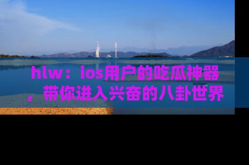 hlw:ios用户的吃瓜神器,带你进入兴奋的八卦世界!
