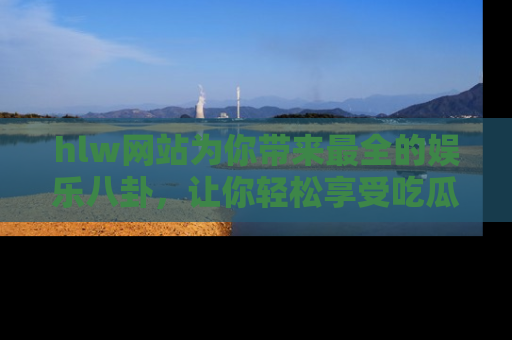 hlw网站为你带来最全的娱乐八卦,让你轻松享受吃瓜时光