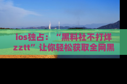 ios独占:“黑料社不打烊zztt”让你轻松获取全网黑料信息,不容错过!