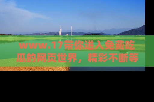www.17带你进入免费吃瓜的网页世界，精彩不断等着你！