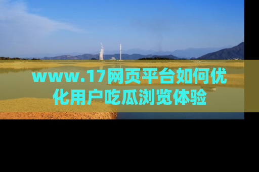 www.17网页平台如何优化用户吃瓜浏览体验