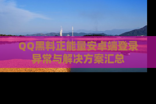 QQ黑料正能量安卓端登录异常与解决方案汇总