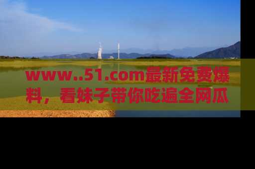 www..51.com最新免费爆料，看妹子带你吃遍全网瓜！