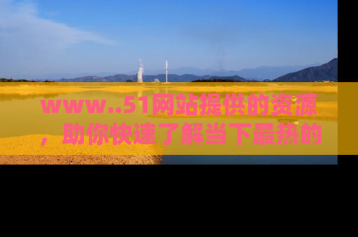 www..51网站提供的资源，助你快速了解当下最热的娱乐八卦