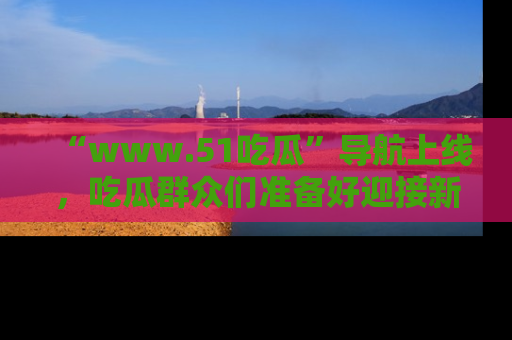 “www.51吃瓜”导航上线，吃瓜群众们准备好迎接新一波奇葩事件吗？
