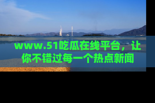 www.51吃瓜在线平台,让你不错过每一个热点新闻