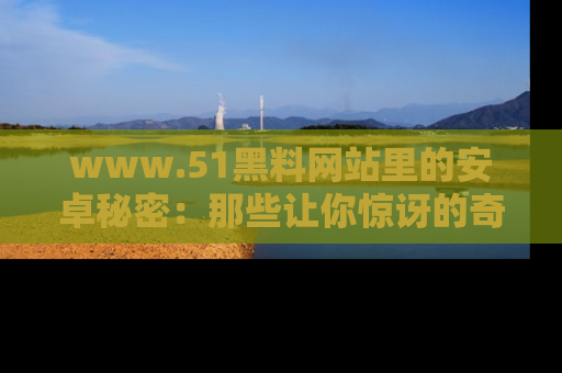 www.51黑料网站里的安卓秘密:那些让你惊讶的奇闻轶事盘点