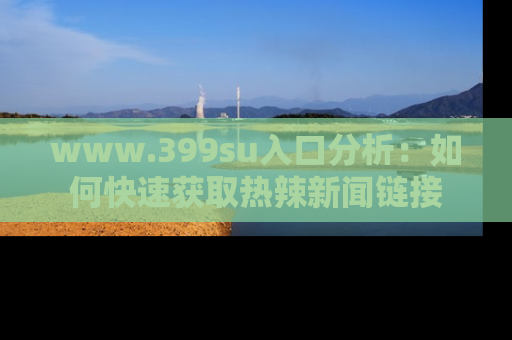 www.399su入口分析:如何快速获取热辣新闻链接