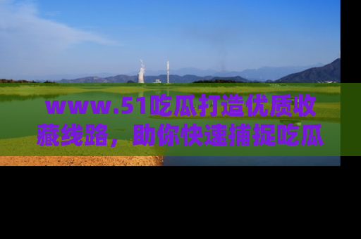www.51吃瓜打造优质收藏线路,助你快速捕捉吃瓜热点