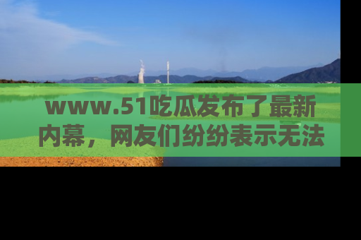 www.51吃瓜发布了最新内幕,网友们纷纷表示无法接受!